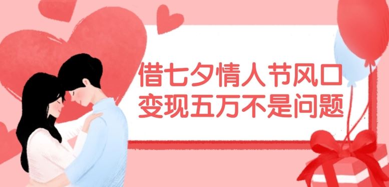 借七夕情人节风口，现在需求量爆棚，变现五万不是问题【揭秘】-柯南聊项目