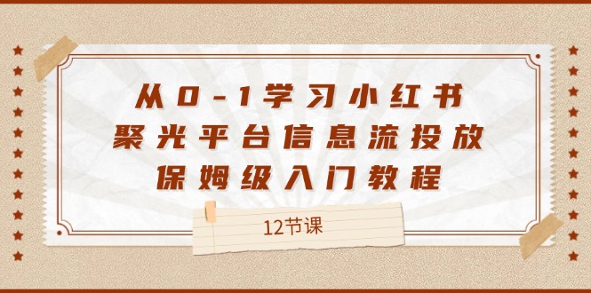 从0-1学习小红书聚光平台信息流投放，保姆级入门教程（12节课）-柯南聊项目