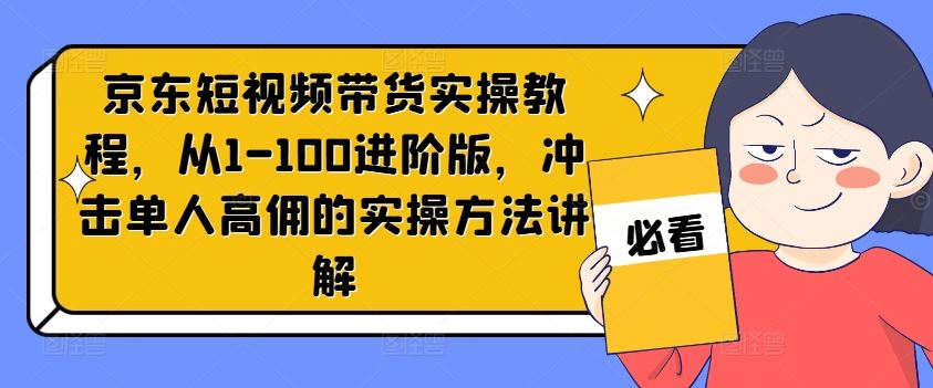 京东短视频带货实操教程，从1-100进阶版，冲击单人高佣的实操方法讲解-柯南聊项目