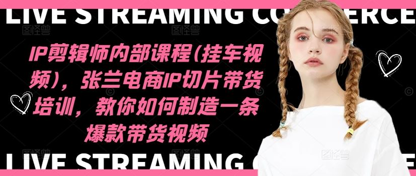 IP剪辑师内部课程(挂车视频)，张兰电商IP切片带货培训，教你如何制造一条爆款带货视频-柯南聊项目