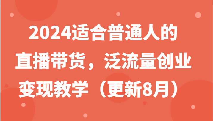2024适合普通人的直播带货，泛流量创业变现教学（更新8月）-柯南聊项目
