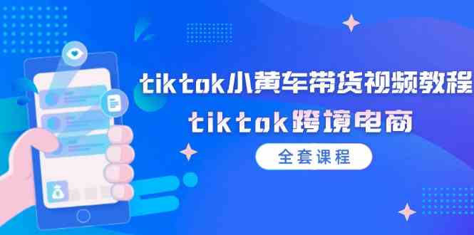 tiktok小黄车带货视频教程，tiktok跨境电商（全套课程）-柯南聊项目