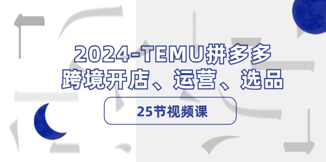 （12106期）2024-TEMU拼多多·跨境开店、运营、选品（25节视频课）-柯南聊项目