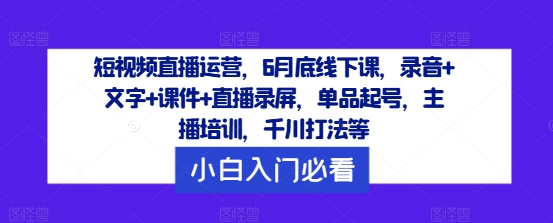 短视频直播运营，6月底线下课，录音+文字+课件+直播录屏，单品起号，主播培训，千川打法等-柯南聊项目