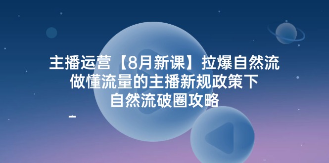 主播运营8月新课，拉爆自然流，做懂流量的主播新规政策下，自然流破圈攻略-柯南聊项目