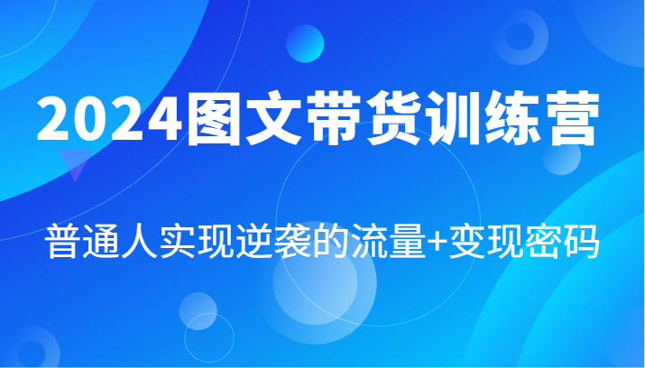 2024图文带货训练营，普通人实现逆袭的流量+变现密码（87节课）-柯南聊项目