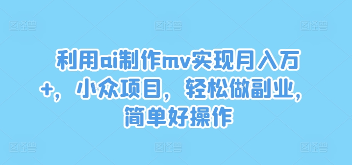 利用ai制作mv实现月入万+，小众项目，轻松做副业，简单好操作-柯南聊项目