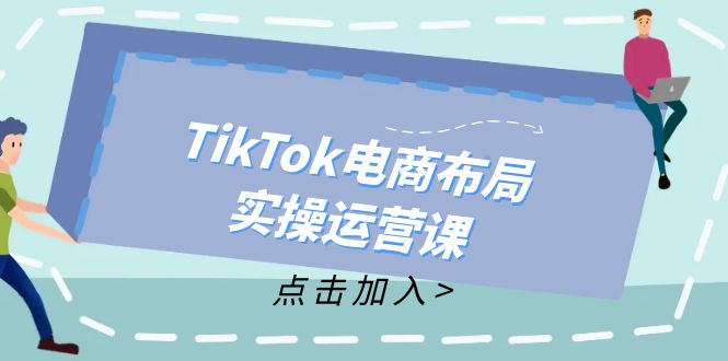 （12156期）TikTok电商布局实操运营课：从新手到精通，成为TikTok带货运营高手-柯南聊项目