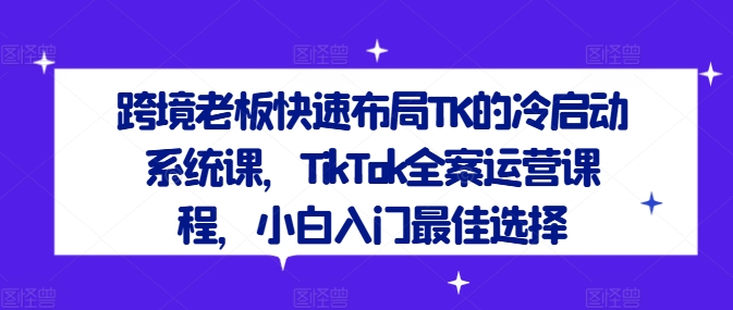 跨境老板快速布局TK的冷启动系统课，TikTok全案运营课程，小白入门最佳选择-柯南聊项目