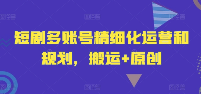 短剧多账号精细化运营和规划，搬运+原创-柯南聊项目