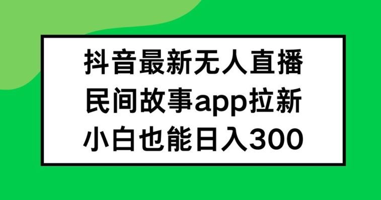 抖音无人直播，民间故事APP拉新，小白也能日入300+【揭秘】-柯南聊项目