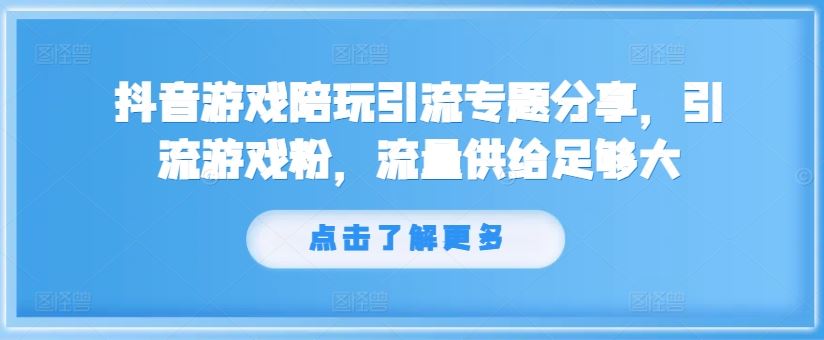 抖音游戏陪玩引流专题分享，引流游戏粉，流量供给足够大-柯南聊项目