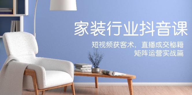 家装抖音课：短视频获客术，直播成交秘籍，矩阵运营实战篇-柯南聊项目