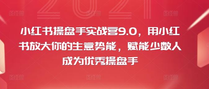 小红书操盘手实战营9.0，用小红书放大你的生意势能，赋能少数人成为优秀操盘手-柯南聊项目