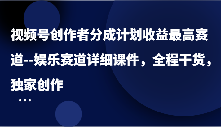 视频号创作者分成计划收益最高赛道–娱乐赛道详细课件，全程干货，独家创作-柯南聊项目