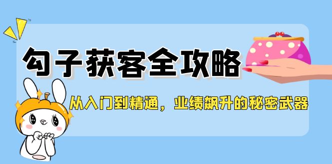 （12247期）从入门到精通，勾子获客全攻略，业绩飙升的秘密武器-柯南聊项目