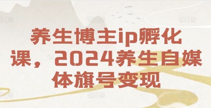 养生博主ip孵化课，2024养生自媒体旗号变现-柯南聊项目