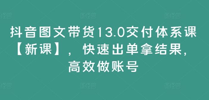 抖音图文带货13.0交付体系课【新课】，快速出单拿结果，高效做账号-柯南聊项目