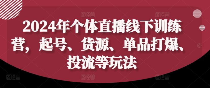 2024年个体直播训练营，起号、货源、单品打爆、投流等玩法-柯南聊项目