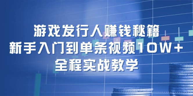 （12336期）游戏发行人赚钱秘籍：新手入门到单条视频10W+，全程实战教学-柯南聊项目