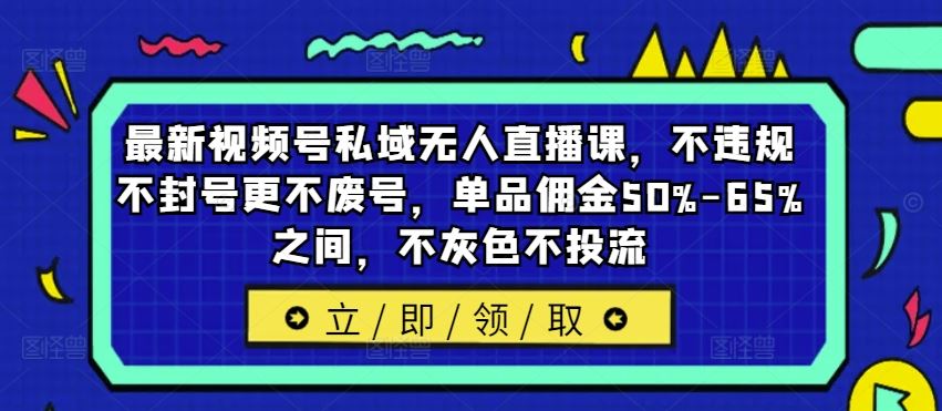 最新视频号私域无人直播课，不违规不封号更不废号，单品佣金50%-65%之间，不灰色不投流-柯南聊项目