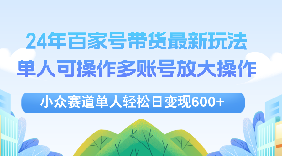 （12405期）24年百家号视频带货最新玩法，单人可操作多账号放大操作，单人轻松日变…-柯南聊项目