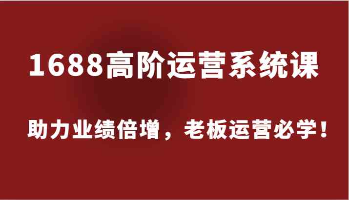 1688高阶运营系统课，助力业绩倍增，老板运营必学！-柯南聊项目