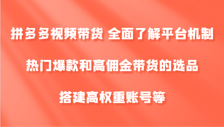 拼多多视频带货 全面了解平台机制、热门爆款和高佣金带货的选品，搭建高权重账号等-柯南聊项目