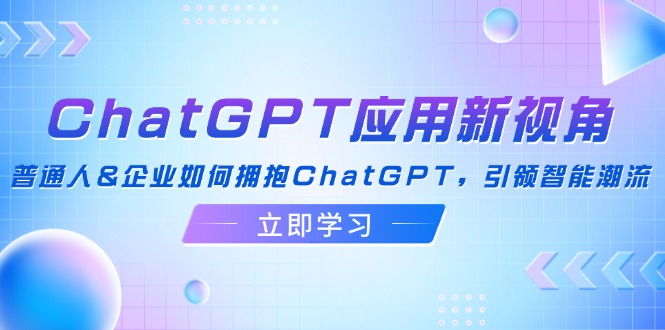 （12427期）ChatGPT应用新视角：普通人&企业如何拥抱ChatGPT，引领智能潮流-柯南聊项目