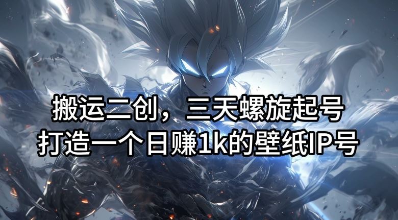 搬运二创，三天螺旋起号，打造一个日赚1k的壁纸IP号【揭秘】-柯南聊项目