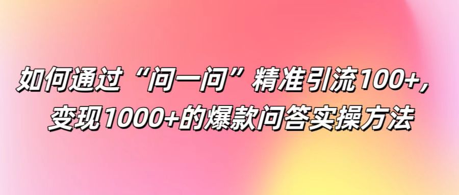 如何通过“问一问”精准引流100+， 变现1000+的爆款问答实操方法-柯南聊项目