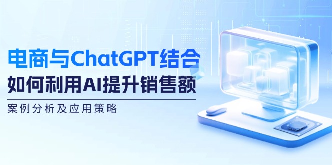 （12479期）电商与ChatGPT结合：如何利用AI提升销售额，案例分析及应用策略-柯南聊项目