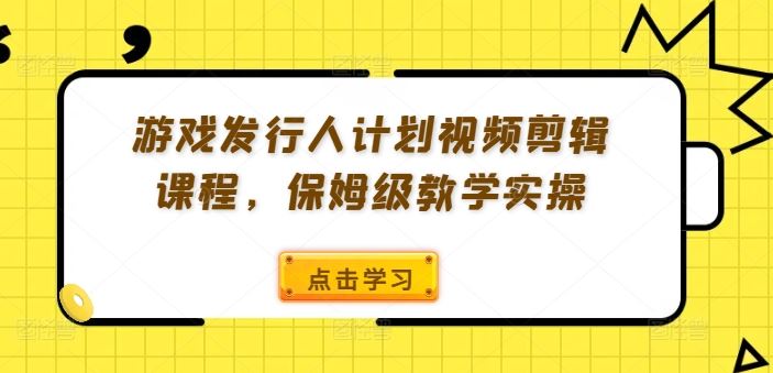 游戏发行人计划视频剪辑课程，保姆级教学实操-柯南聊项目