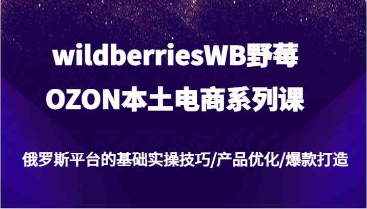 wildberriesWB野莓/OZON本土电商系列课，俄罗斯平台的基础实操技巧/产品优化/爆款打造-柯南聊项目