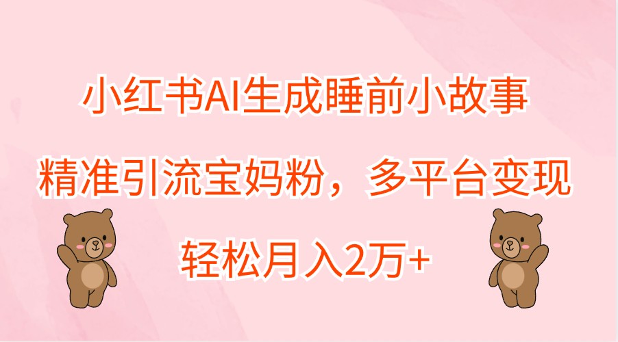小红书AI生成睡前小故事，精准引流宝妈粉，多平台变现，轻松月入2万+-柯南聊项目