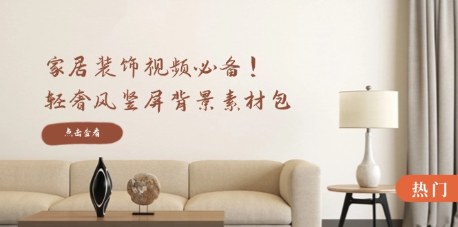 家居装饰视频必备！轻奢风竖屏背景素材包，含清晰、中间虚化、全屏虚化-柯南聊项目