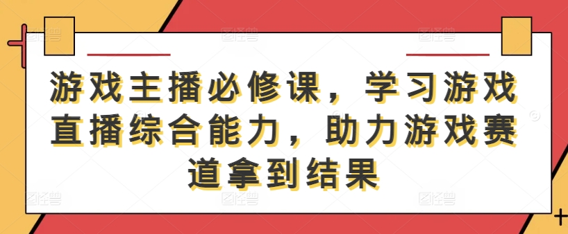 游戏主播必修课，学习游戏直播综合能力，助力游戏赛道拿到结果-柯南聊项目