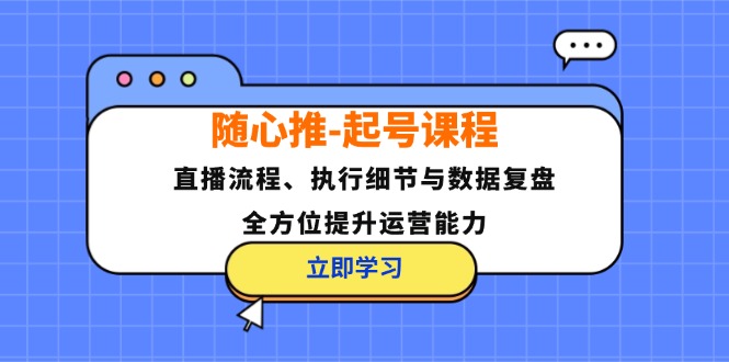 （12801期）随心推-起号课程：直播流程、执行细节与数据复盘，全方位提升运营能力-柯南聊项目