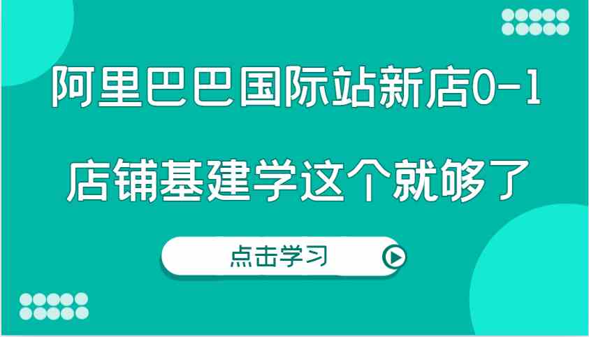 阿里巴巴国际站新店0-1，个人实践实操录制从0-1基建，店铺基建学这个就够了-柯南聊项目