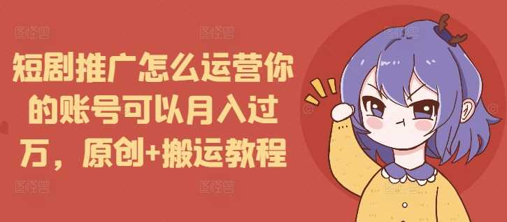 短剧推广怎么运营你的账号可以月入过万，原创+搬运教程-柯南聊项目