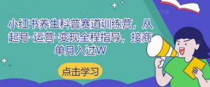 小红书养生科普赛道训练营，从起号-运营-变现全程指导，接商单月入过W-柯南聊项目