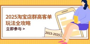 2025淘宝店群高客单玩法全攻略，把握高客单关键技巧，精通全周期运营-柯南聊项目