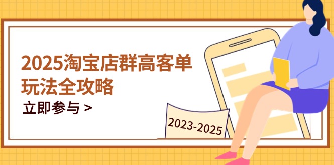 2025淘宝店群高客单玩法全攻略，把握高客单关键技巧，精通全周期运营-柯南聊项目