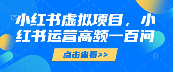 小红书虚拟项目，小红书运营高频一百问【文档】-柯南聊项目