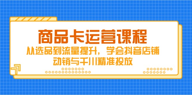 商品卡运营课程，从选品到流量提升，学会抖音店铺动销与千川精准投放-柯南聊项目