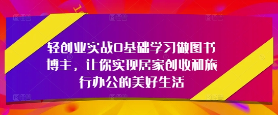 轻创业实战0基础学习做图书博主，让你实现居家创收和旅行办公的美好生活-柯南聊项目