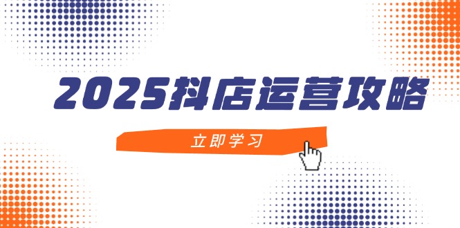 2025抖店运营攻略，掌握抖店技巧，打造月销百万，新手入门到精通-柯南聊项目