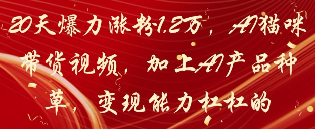 20天爆力涨粉1.2W，AI猫咪带货视频，加上AI产品种草，变现能力杠杠的-柯南聊项目