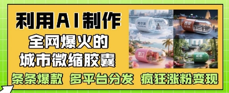 利用AI制作全网爆火的城市微缩胶囊，条条爆款， 多平台分发，疯狂涨粉变现-柯南聊项目