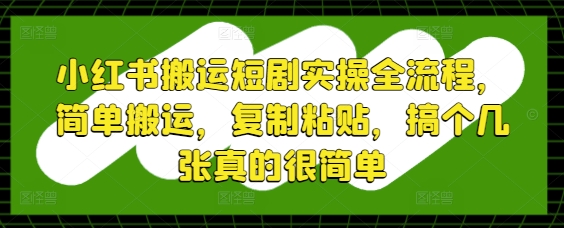 小红书搬运短剧实操全流程，简单搬运，复制粘贴，搞个几张真的很简单-柯南聊项目
